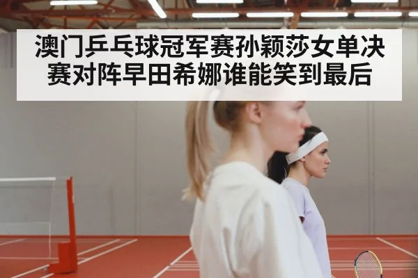 澳门乒乓球冠军赛孙颖莎女单决赛对阵早田希娜谁能笑到最后
